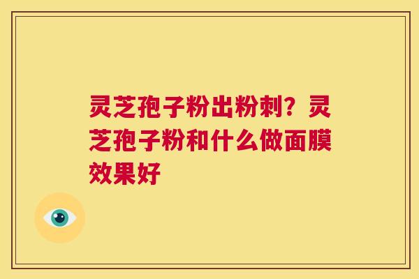灵芝孢子粉出粉刺？灵芝孢子粉和什么做面膜效果好  第1张