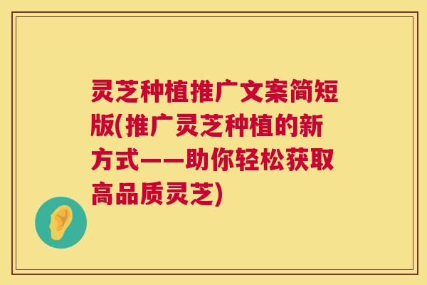 灵芝种植推广文案简短版(推广灵芝种植的新方式——助你轻松获取高品质灵芝)  第1张