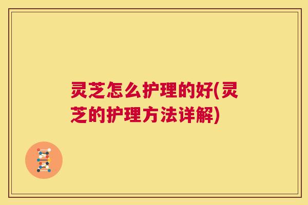 灵芝怎么护理的好(灵芝的护理方法详解)  第1张