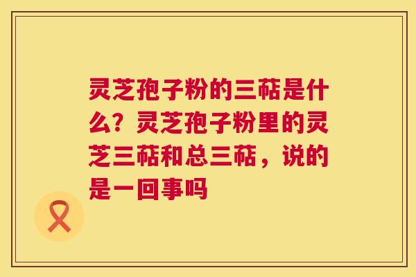 灵芝孢子粉的三萜是什么？灵芝孢子粉里的灵芝三萜和总三萜，说的是一回事吗  第1张