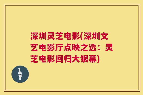 深圳灵芝电影(深圳文艺电影厅点映之选：灵芝电影回归大银幕)  第1张
