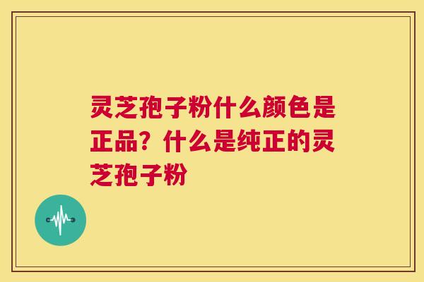 灵芝孢子粉什么颜色是正品？什么是纯正的灵芝孢子粉  第1张
