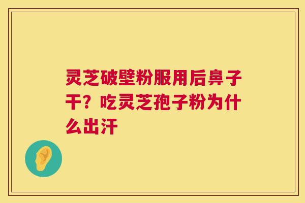 灵芝破壁粉服用后鼻子干？吃灵芝孢子粉为什么出汗  第1张