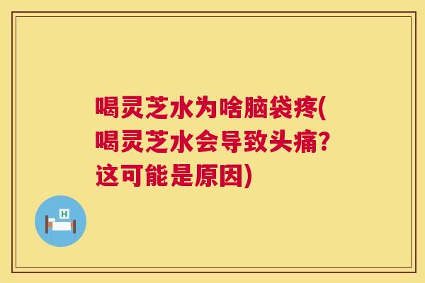 喝灵芝水为啥脑袋疼(喝灵芝水会导致头痛？这可能是原因)  第1张
