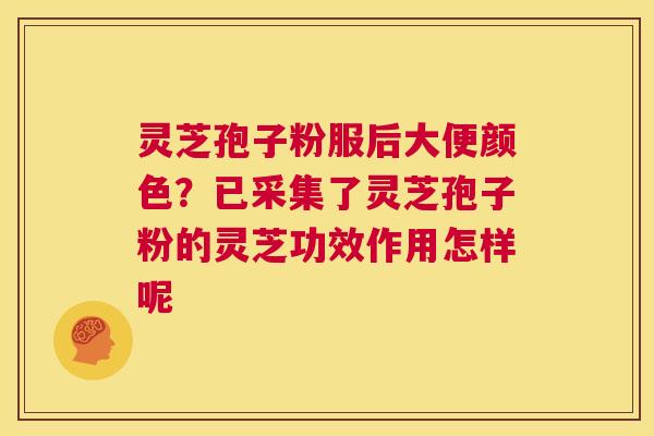 灵芝孢子粉服后大便颜色？已采集了灵芝孢子粉的灵芝功效作用怎样呢  第1张