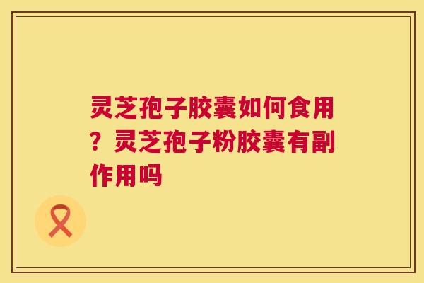 灵芝孢子胶囊如何食用？灵芝孢子粉胶囊有副作用吗  第1张