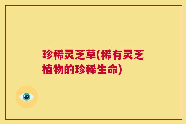 珍稀灵芝草(稀有灵芝植物的珍稀生命)  第1张