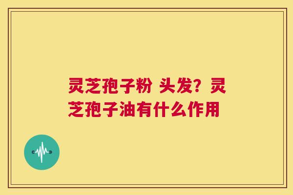 灵芝孢子粉 头发？灵芝孢子油有什么作用  第1张