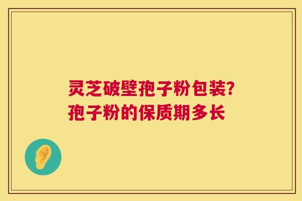 灵芝破壁孢子粉包装？孢子粉的保质期多长  第1张