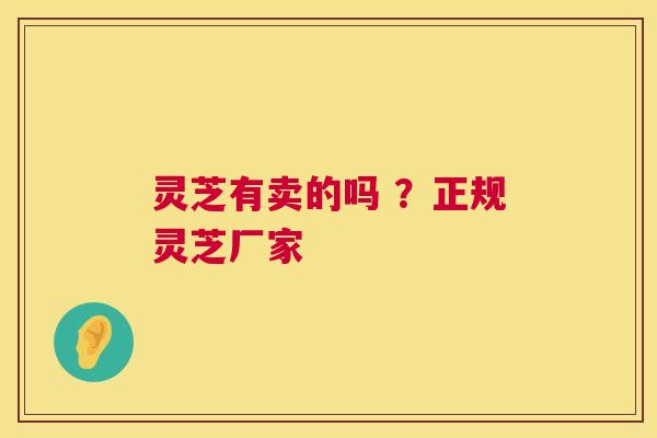灵芝有卖的吗 ？正规灵芝厂家  第1张