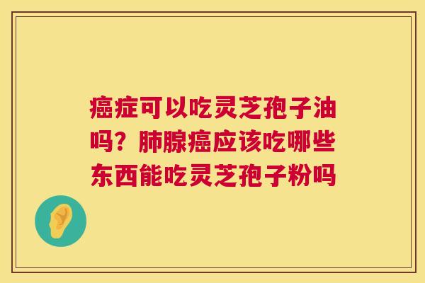 癌症可以吃灵芝孢子油吗？肺腺癌应该吃哪些东西能吃灵芝孢子粉吗  第1张