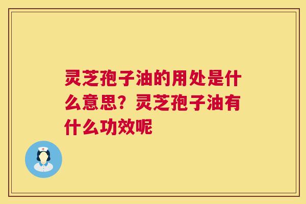 灵芝孢子油的用处是什么意思？灵芝孢子油有什么功效呢  第1张