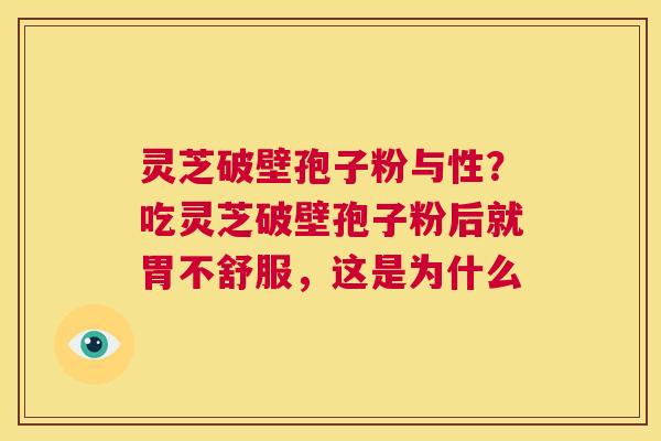 灵芝破壁孢子粉与性？吃灵芝破壁孢子粉后就胃不舒服，这是为什么  第1张