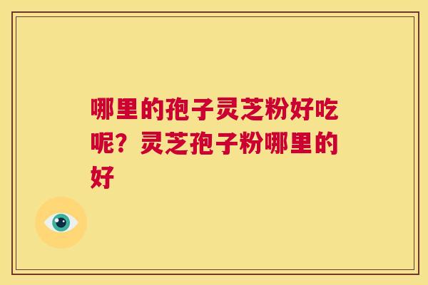 哪里的孢子灵芝粉好吃呢？灵芝孢子粉哪里的好  第1张