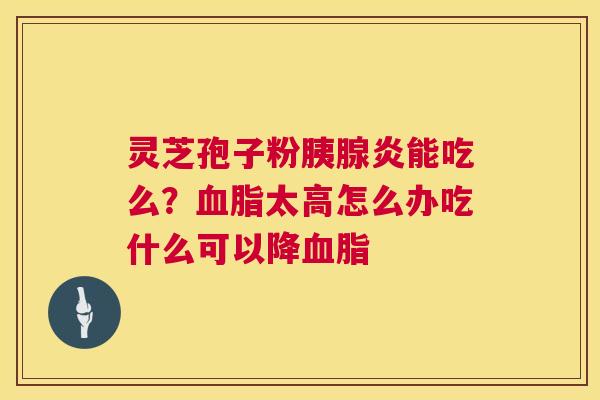 灵芝孢子粉胰腺炎能吃么？血脂太高怎么办吃什么可以降血脂  第1张