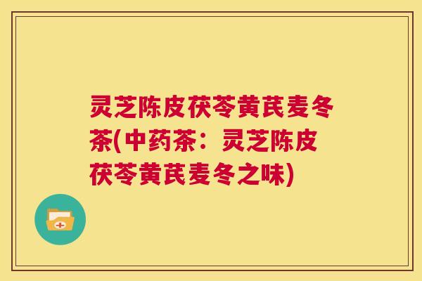 灵芝陈皮茯苓黄芪麦冬茶(中药茶：灵芝陈皮茯苓黄芪麦冬之味)  第1张
