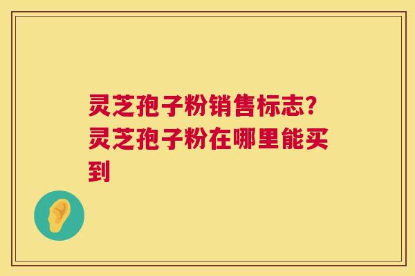 灵芝孢子粉销售标志？灵芝孢子粉在哪里能买到  第1张