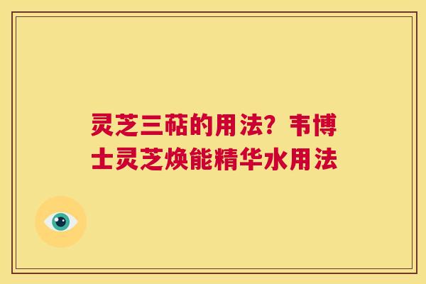 灵芝三萜的用法？韦博士灵芝焕能精华水用法  第1张