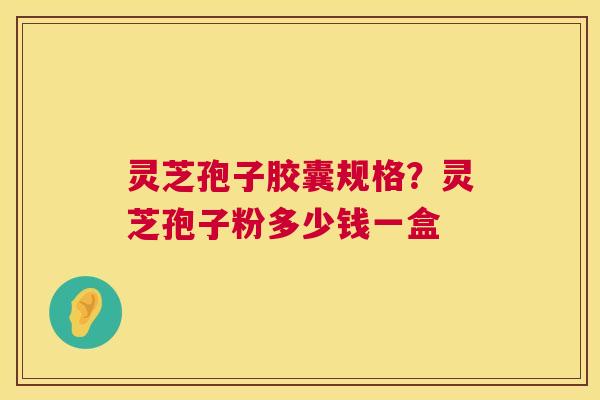 灵芝孢子胶囊规格？灵芝孢子粉多少钱一盒  第1张