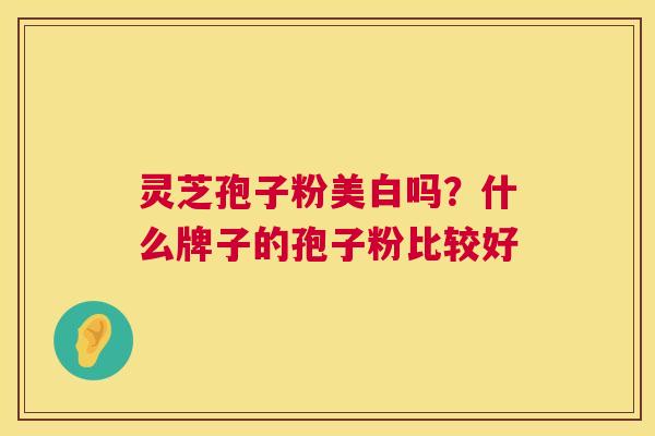 灵芝孢子粉美白吗？什么牌子的孢子粉比较好  第1张