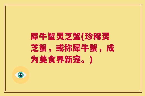 犀牛蟹灵芝蟹(珍稀灵芝蟹，或称犀牛蟹，成为美食界新宠。)  第1张