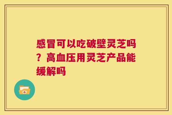 感冒可以吃破壁灵芝吗？高血压用灵芝产品能缓解吗  第1张