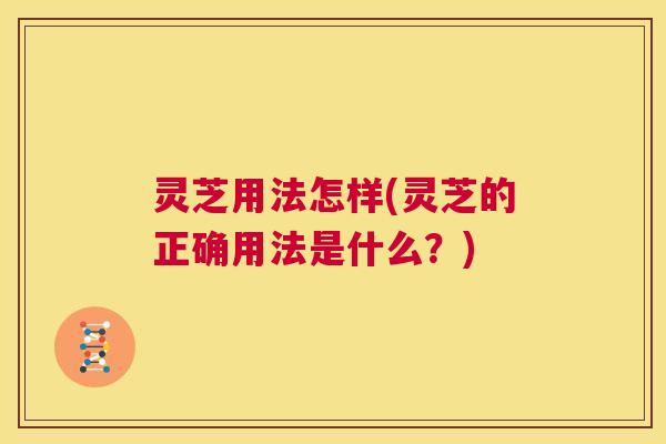 灵芝用法怎样(灵芝的正确用法是什么？)  第1张