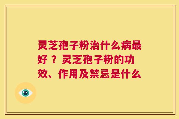 灵芝孢子粉治什么病最好 ？灵芝孢子粉的功效、作用及禁忌是什么  第1张