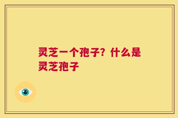灵芝一个孢子？什么是灵芝孢子  第1张