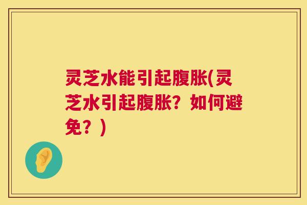 灵芝水能引起腹胀(灵芝水引起腹胀？如何避免？)  第1张