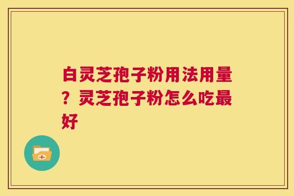 白灵芝孢子粉用法用量？灵芝孢子粉怎么吃最好  第1张
