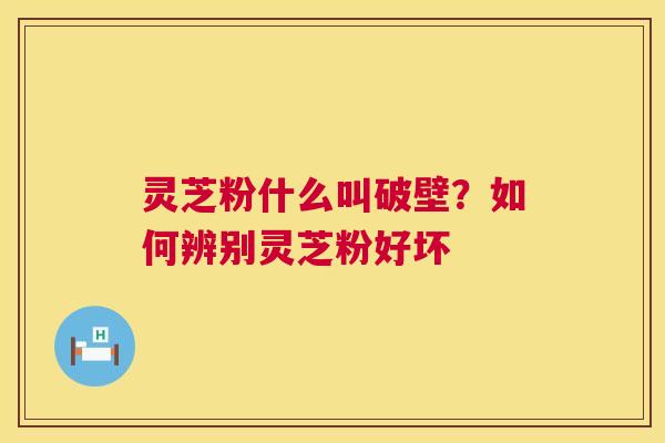 灵芝粉什么叫破壁？如何辨别灵芝粉好坏  第1张