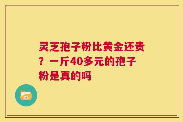 灵芝孢子粉比黄金还贵？一斤40多元的孢子粉是真的吗  第1张