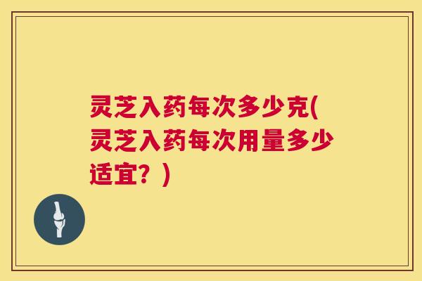 灵芝入药每次多少克(灵芝入药每次用量多少适宜？)  第1张