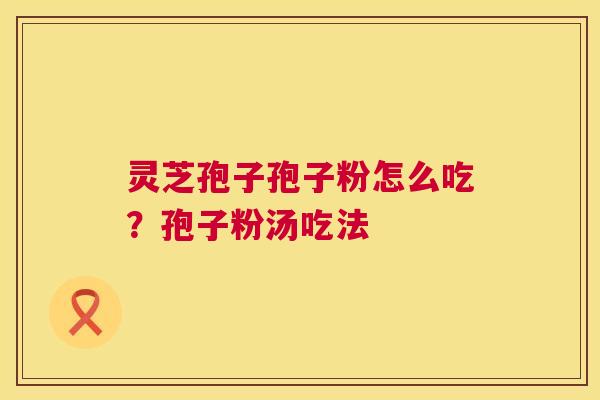 灵芝孢子孢子粉怎么吃？孢子粉汤吃法  第1张