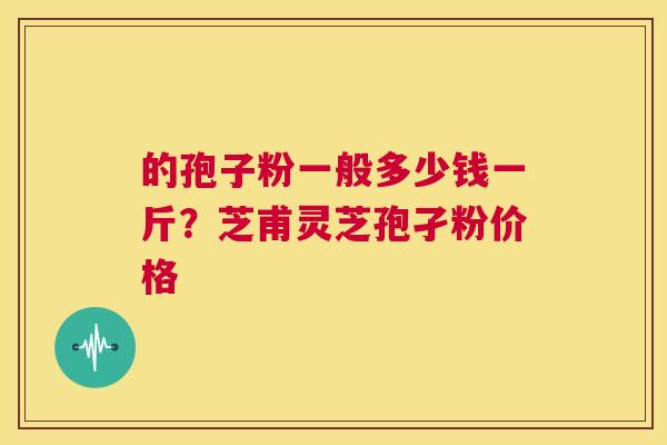 的孢子粉一般多少钱一斤？芝甫灵芝孢孑粉价格  第1张