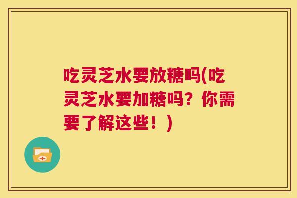 吃灵芝水要放糖吗(吃灵芝水要加糖吗？你需要了解这些！)  第1张
