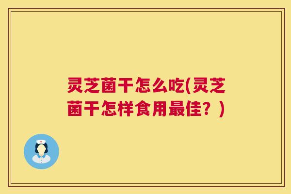 灵芝菌干怎么吃(灵芝菌干怎样食用最佳？)  第1张
