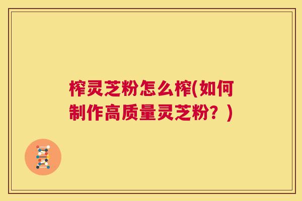 榨灵芝粉怎么榨(如何制作高质量灵芝粉？)  第1张