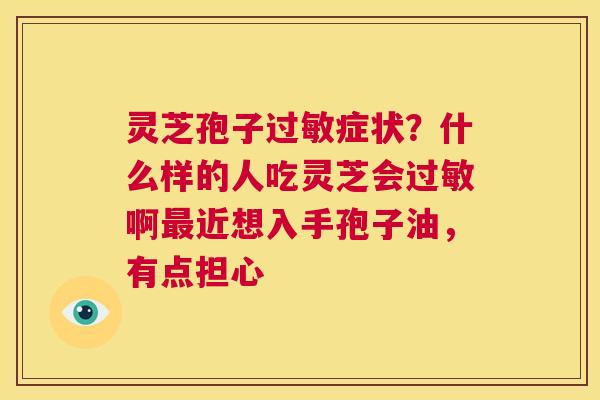 灵芝孢子过敏症状？什么样的人吃灵芝会过敏啊最近想入手孢子油，有点担心  第1张