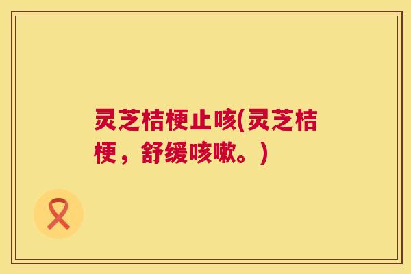 灵芝桔梗止咳(灵芝桔梗，舒缓咳嗽。)  第1张