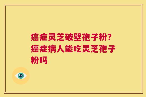 癌症灵芝破壁孢子粉？癌症病人能吃灵芝孢子粉吗  第1张
