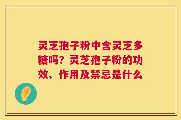 灵芝孢子粉中含灵芝多糖吗？灵芝孢子粉的功效、作用及禁忌是什么  第1张