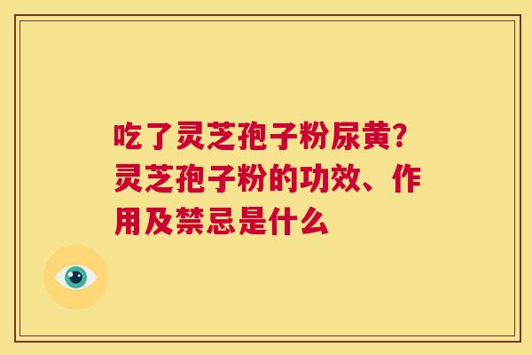 吃了灵芝孢子粉尿黄？灵芝孢子粉的功效、作用及禁忌是什么  第1张
