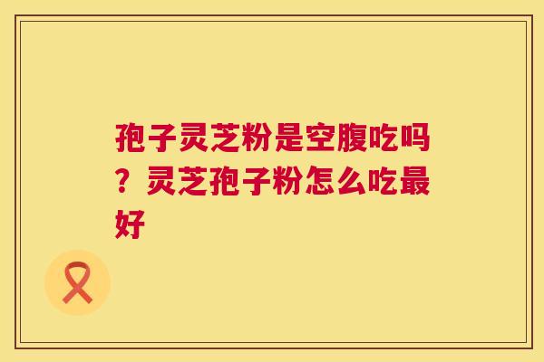 孢子灵芝粉是空腹吃吗？灵芝孢子粉怎么吃最好  第1张