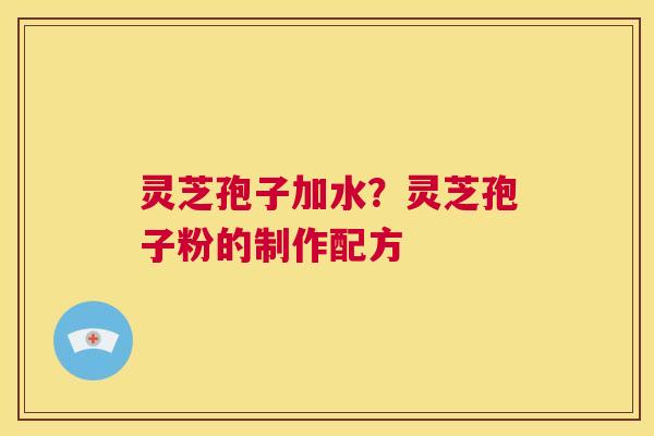 灵芝孢子加水？灵芝孢子粉的制作配方  第1张