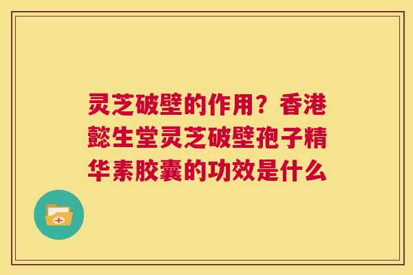 灵芝破壁的作用？香港懿生堂灵芝破壁孢子精华素胶囊的功效是什么  第1张