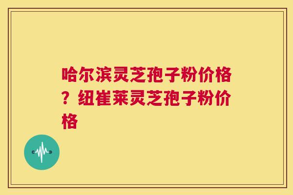 哈尔滨灵芝孢子粉价格？纽崔莱灵芝孢子粉价格  第1张