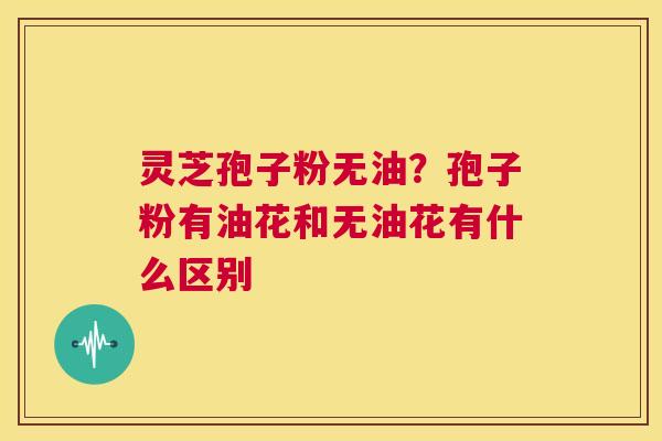 灵芝孢子粉无油？孢子粉有油花和无油花有什么区别  第1张