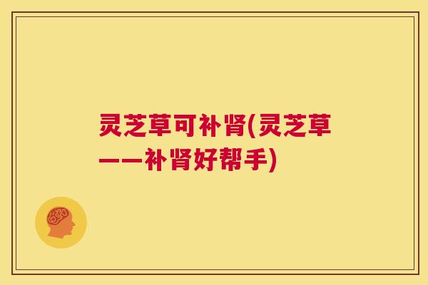 灵芝草可补肾(灵芝草——补肾好帮手)  第1张